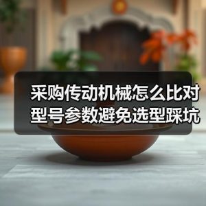 采购传动机械怎么比对型号参数避免选型踩坑